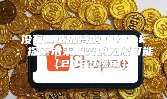 没有算法加持的TikTok：探索未来趋势的无限可能2025视角