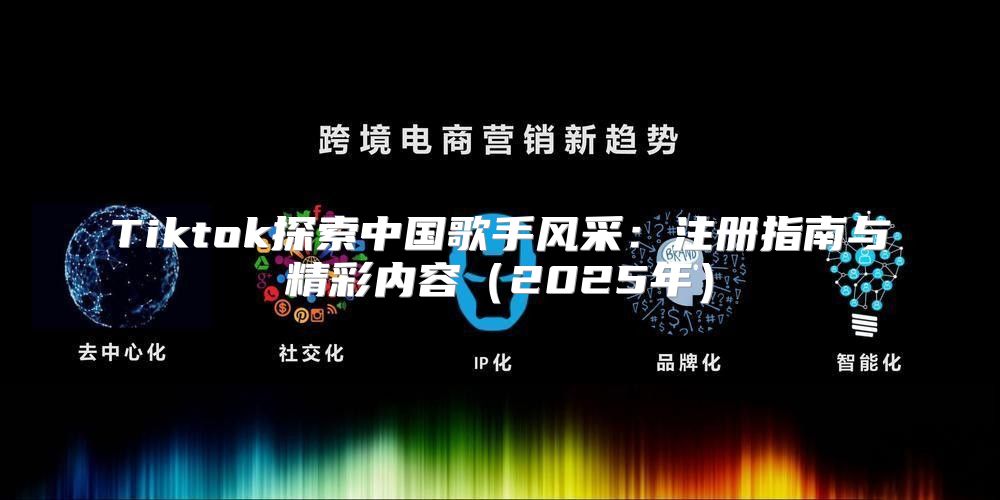 Tiktok探索中国歌手风采：注册指南与精彩内容2025年