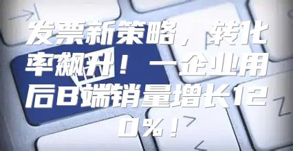 发票新策略，转化率飙升！一企业用后B端销量增长120%！
