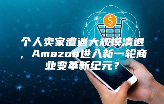 个人卖家遭遇大规模清退，Amazon进入新一轮商业变革新纪元？