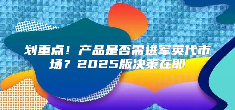 划重点！产品是否需进军英代市场？2025版决策在即
