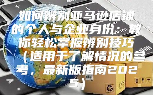 如何辨别亚马逊店铺的个人与企业身份：教你轻松掌握辨别技巧适用于了解情况的参考，最新版指南2025