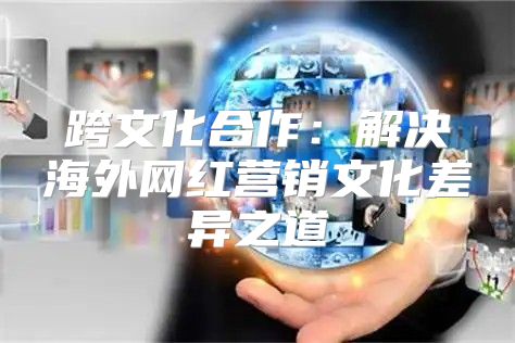 跨文化合作：解决海外网红营销文化差异之道