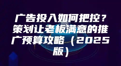 广告投入如何把控？策划让老板满意的推广预算攻略2025版