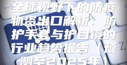 全球视野下的防疫物资出口解析：防护手套与护目镜的行业趋势报告预测至2025年