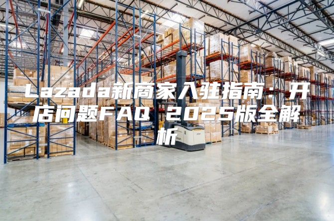 Lazada新商家入驻指南：开店问题FAQ 2025版全解析