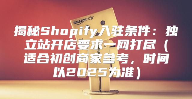 揭秘Shopify入驻条件：独立站开店要求一网打尽适合初创商家参考，时间以2025为准