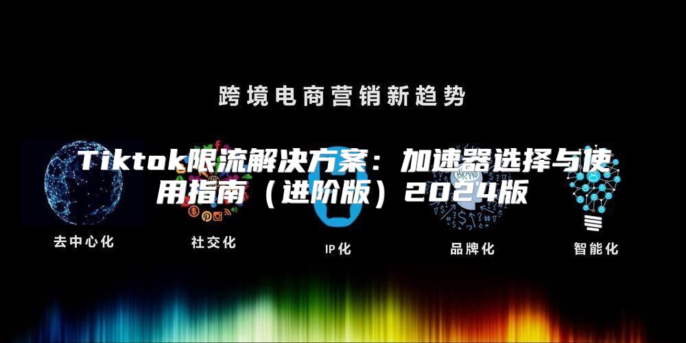 Tiktok限流解决方案：加速器选择与使用指南进阶版2025版