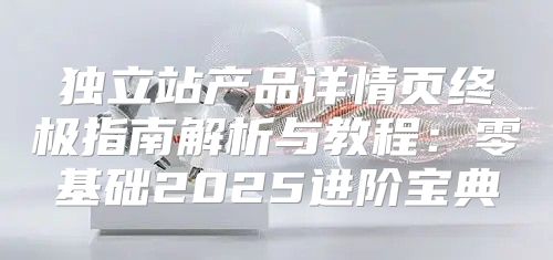 独立站产品详情页终极指南解析与教程：零基础2025进阶宝典