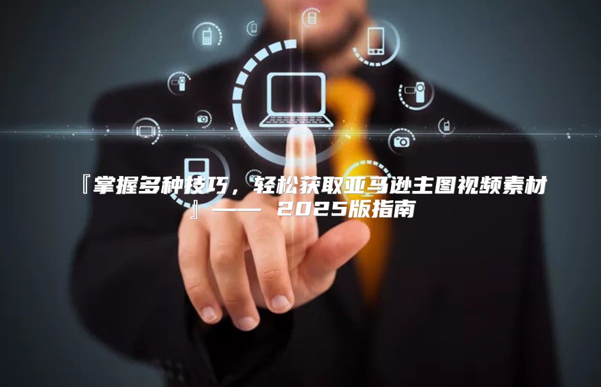 『掌握多种技巧，轻松获取亚马逊主图视频素材』—— 2025版指南