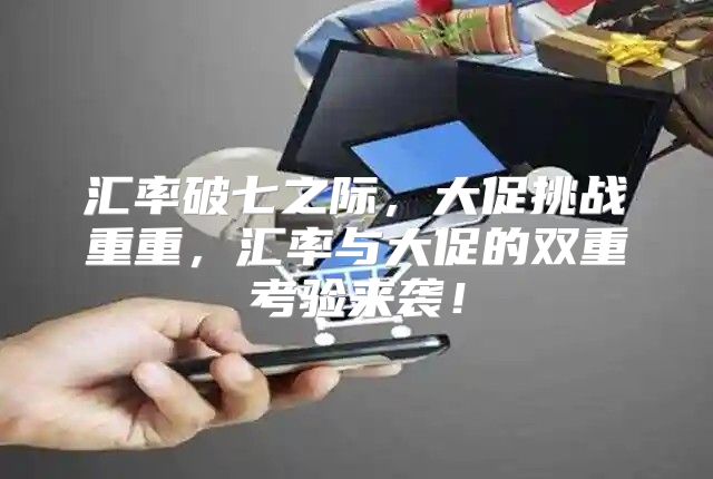 汇率破七之际，大促挑战重重，汇率与大促的双重考验来袭！