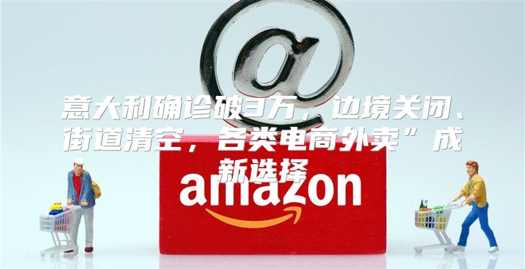 意大利确诊破3万，边境关闭、街道清空，各类电商外卖”成新选择