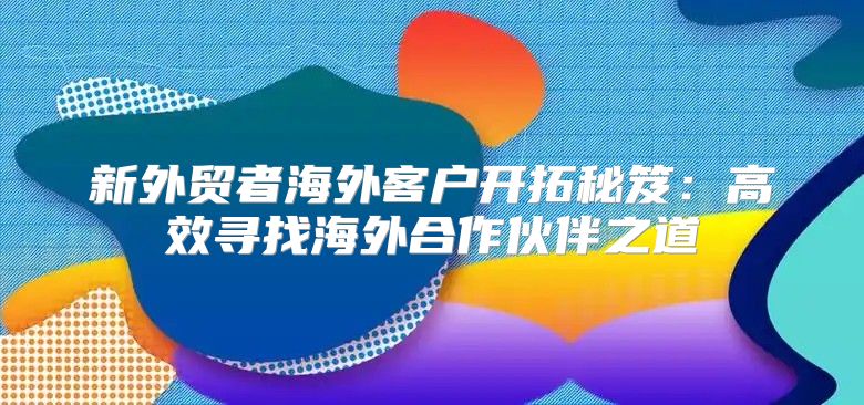 新外贸者海外客户开拓秘笈：高效寻找海外合作伙伴之道