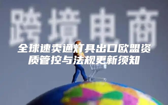 全球速卖通灯具出口欧盟资质管控与法规更新须知