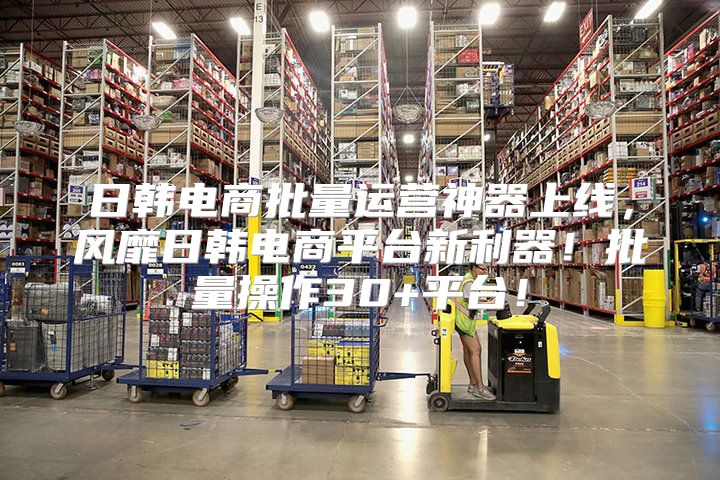 日韩电商批量运营神器上线，风靡日韩电商平台新利器！批量操作30+平台！