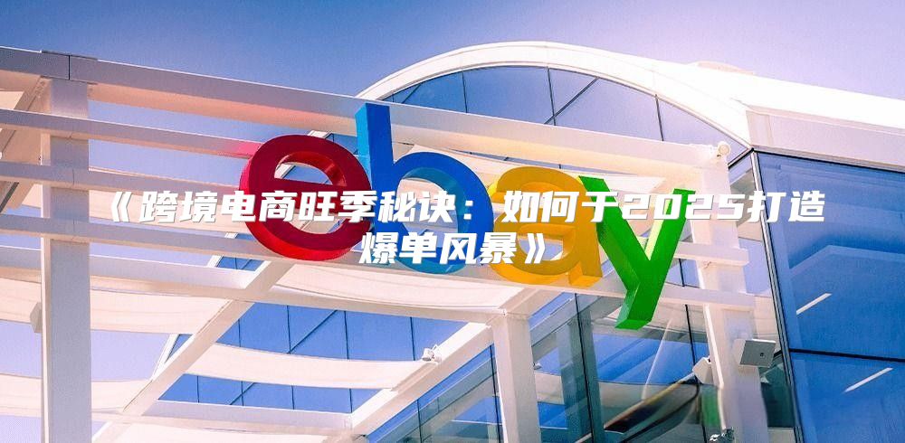 跨境电商旺季秘诀：如何于2025打造爆单风暴