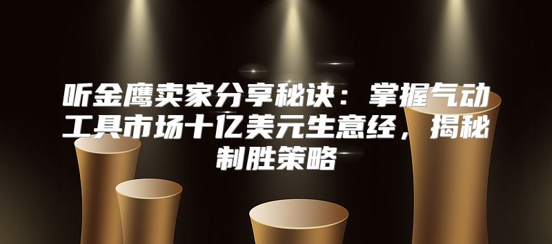 听金鹰卖家分享秘诀：掌握气动工具市场十亿美元生意经，揭秘制胜策略