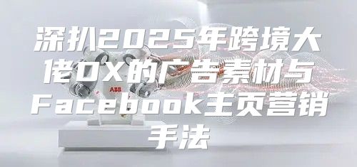 深扒2025年跨境大佬DX的广告素材与Facebook主页营销手法