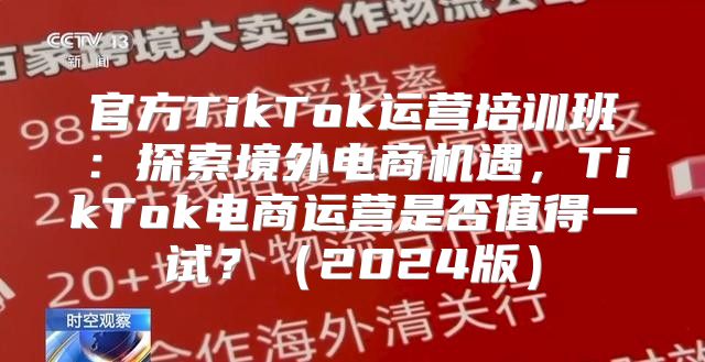 官方TikTok运营培训班:探索境外电商机遇,TikTok电商运营是否值得一试?2025版