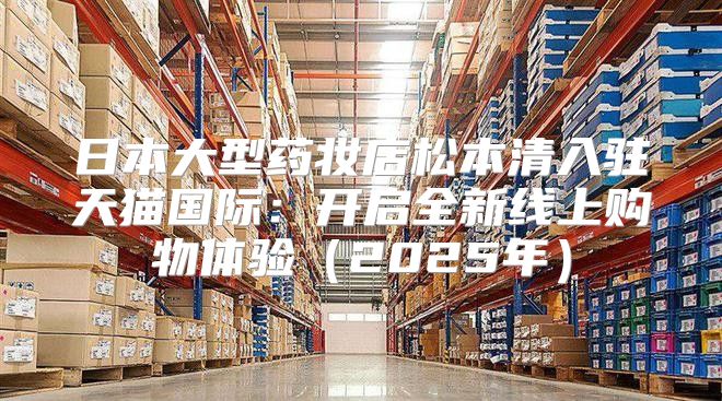日本大型药妆店松本清入驻天猫国际：开启全新线上购物体验2025年