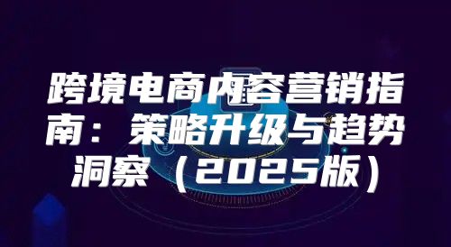 跨境电商内容营销指南：策略升级与趋势洞察2025版