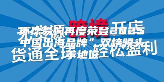 环球易购再度荣登2025中国出海品牌”双榜领头羊地位