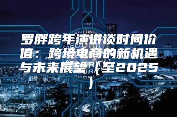 罗胖跨年演讲谈时间价值：跨境电商的新机遇与未来展望至2025