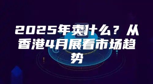 2025年卖什么？从香港4月展看市场趋势