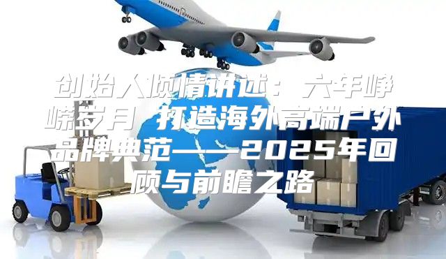 创始人倾情讲述：六年峥嵘岁月 打造海外高端户外品牌典范——2025年回顾与前瞻之路
