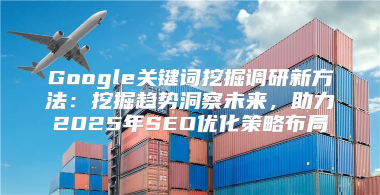 Google关键词挖掘调研新方法：挖掘趋势洞察未来，助力2025年SEO优化策略布局