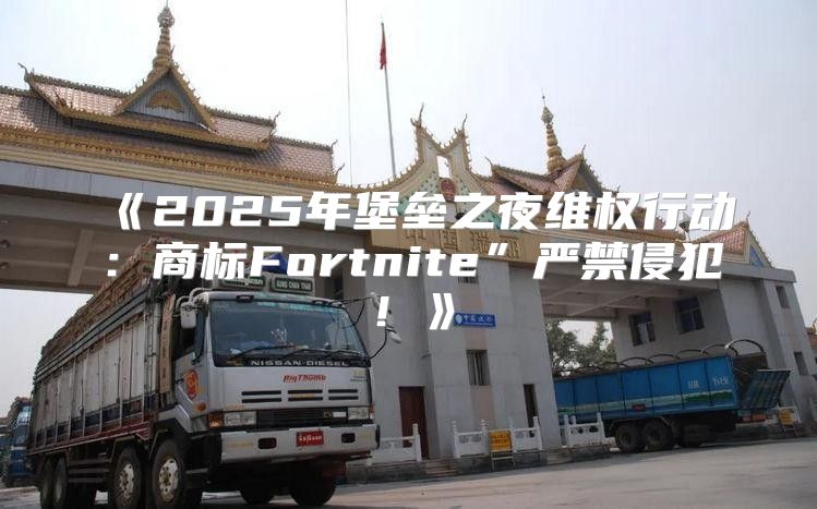 2025年堡垒之夜维权行动：商标Fortnite”严禁侵犯！