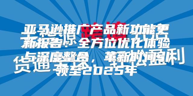 亚马逊推广产品新功能更新报告：全方位优化体验与深度整合，革新时间引领至2025年