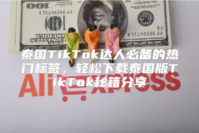 泰国TikTok达人必备的热门标签，轻松下载泰国版TikTok秘籍分享