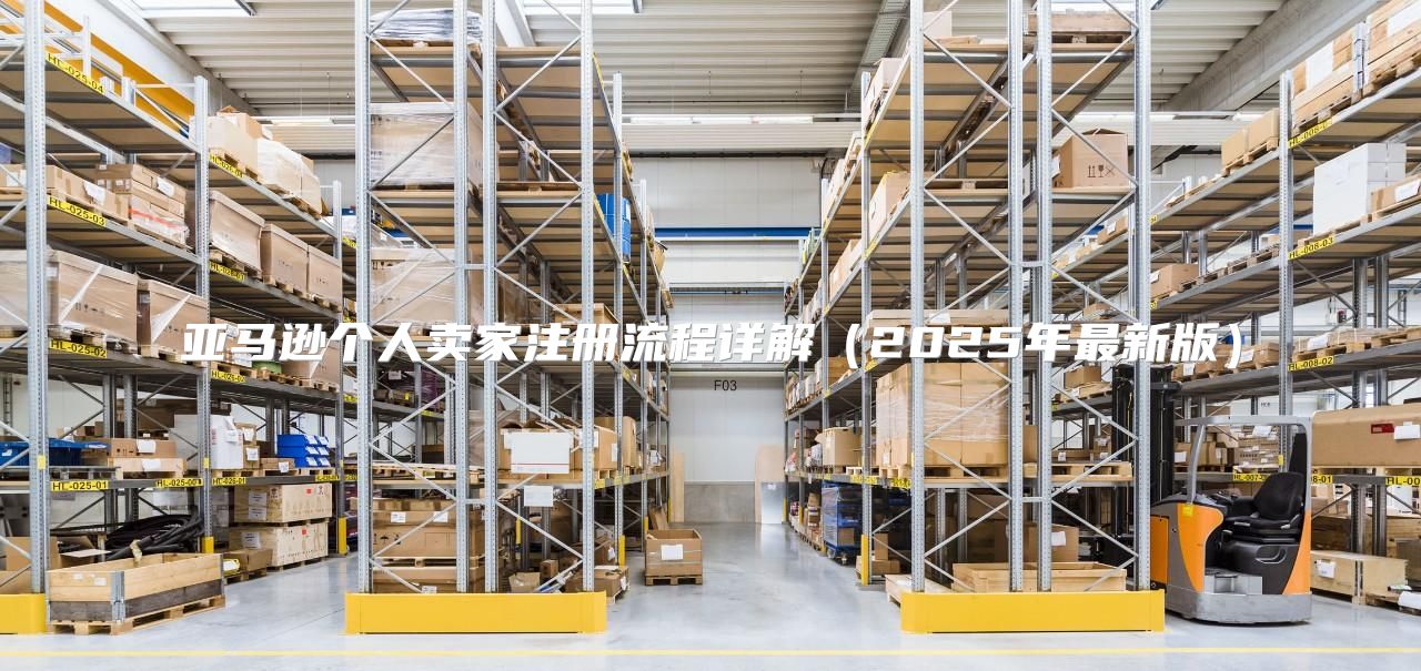 亚马逊个人卖家注册流程详解2025年最新版