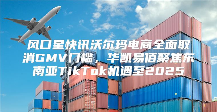 风口星快讯沃尔玛电商全面取消GMV门槛，华凯易佰聚焦东南亚TikTok机遇至2025