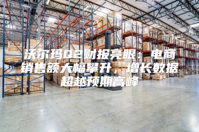 沃尔玛Q2财报亮眼：电商销售额大幅攀升，增长数据超越预期高峰