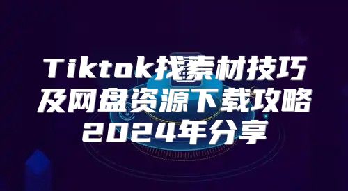 Tiktok找素材技巧及网盘资源下载攻略2025年分享
