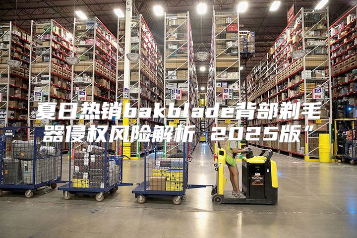 夏日热销bakblade背部剃毛器侵权风险解析 2025版”
