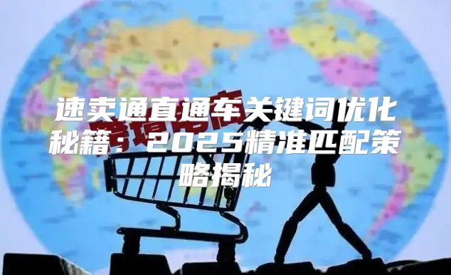 速卖通直通车关键词优化秘籍：2025精准匹配策略揭秘