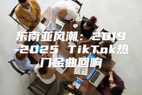 东南亚风潮：2019-2025 TikTok热门金曲回响