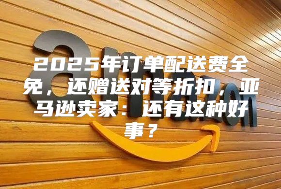 2025年订单配送费全免，还赠送对等折扣，亚马逊卖家：还有这种好事？