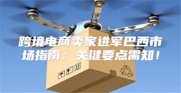 跨境电商卖家进军巴西市场指南：关键要点需知！