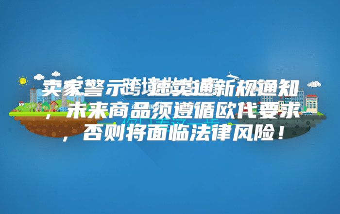 卖家警示！速卖通新规通知，未来商品须遵循欧代要求，否则将面临法律风险！