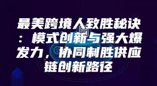 最美跨境人致胜秘诀：模式创新与强大爆发力，协同制胜供应链创新路径
