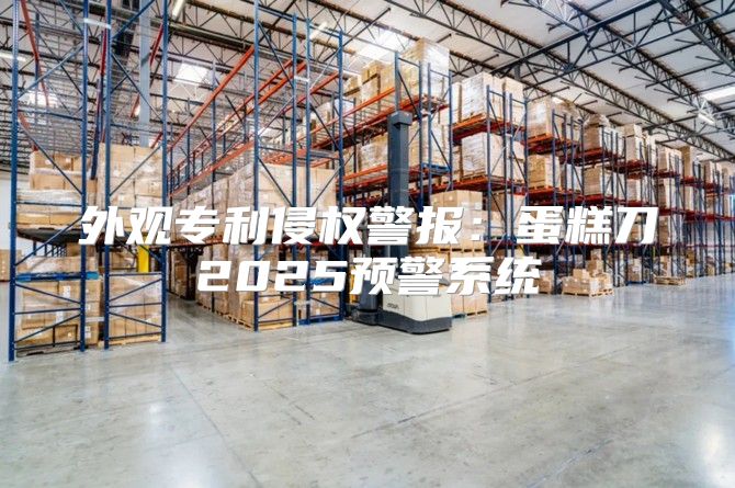 外观专利侵权警报：蛋糕刀2025预警系统