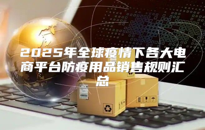 2025年全球疫情下各大电商平台防疫用品销售规则汇总