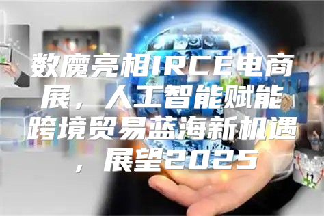 数魔亮相IRCE电商展，人工智能赋能跨境贸易蓝海新机遇，展望2025