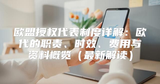 欧盟授权代表制度详解：欧代的职责、时效、费用与资料概览最新解读