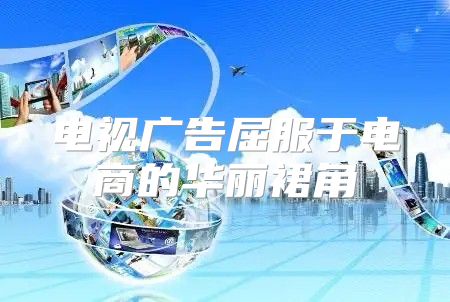 电视广告屈服于电商的华丽裙角