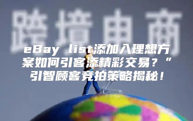 eBay list添加入理想方案如何引客添精彩交易？”引智顾客竞拍策略揭秘！